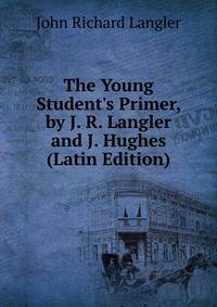 The Young Student's Primer, by J. R. Langler and J. Hughes (Latin Edition)