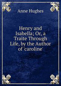 Henry and Isabella; Or, a Traite Through Life, by the Author of 'caroline'.