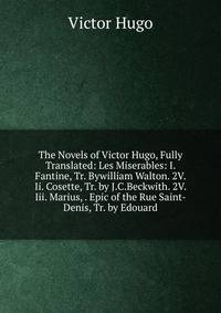 The Novels of Victor Hugo, Fully Translated: Les Miserables: I. Fantine, Tr. Bywilliam Walton. 2V. Ii. Cosette, Tr. by J.C.Beckwith. 2V. Iii. Marius, . Epic of the Rue Saint-Denis, Tr. by Edouard