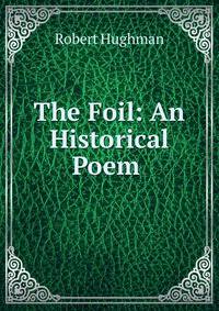 The Foil: An Historical Poem .