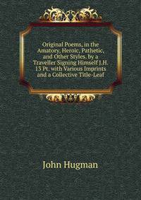 Original Poems, in the Amatory, Heroic, Pathetic, and Other Styles. by a Traveller Signing Himself J.H. 13 Pt. with Various Imprints and a Collective Title-Leaf.