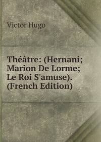 Th??tre: (Hernani; Marion De Lorme; Le Roi S'amuse). (French Edition)