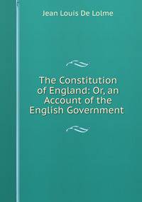 The Constitution of England: Or, an Account of the English Government .