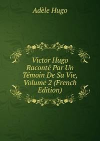 Victor Hugo Raconte Par Un Temoin De Sa Vie, Volume 2 (French Edition)