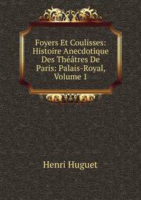 Foyers Et Coulisses: Histoire Anecdotique Des Theatres De Paris: Palais-Royal, Volume 1