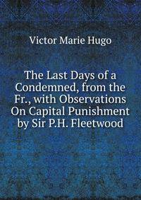 The Last Days of a Condemned, from the Fr., with Observations On Capital Punishment by Sir P.H. Fleetwood
