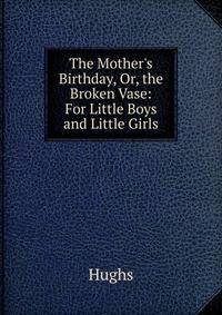 The Mother's Birthday, Or, the Broken Vase: For Little Boys and Little Girls