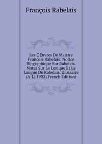 Les OEuvres De Maistre Francois Rabelais: Notice Biographique Sur Rabelais. Notes Sur Le Lexique Et La Langue De Rabelais. Glossaire (A-L) 1902 (French Edition)