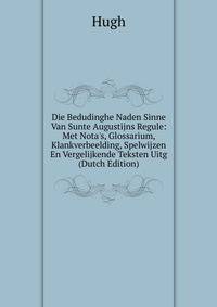 Die Bedudinghe Naden Sinne Van Sunte Augustijns Regule: Met Nota's, Glossarium, Klankverbeelding, Spelwijzen En Vergelijkende Teksten Uitg (Dutch Edition)