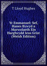 Yr Emmanuel: Sef, Hanes Bywyd a Marwolaeth Ein Harglwydd Iesu Grist (Welsh Edition)