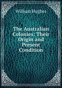 The Australian Colonies: Their Origin and Present Condition
