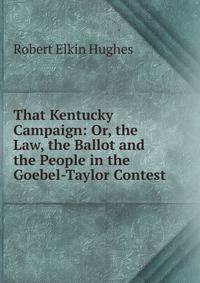 That Kentucky Campaign: Or, the Law, the Ballot and the People in the Goebel-Taylor Contest