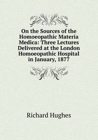 On the Sources of the Homoeopathic Materia Medica: Three Lectures Delivered at the London Homoeopathic Hospital in January, 1877