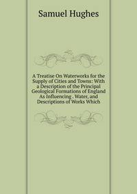 A Treatise On Waterworks for the Supply of Cities and Towns: With a Description of the Principal Geological Formations of England As Influencing . Water, and Descriptions of Works Which