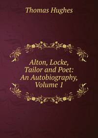 Alton, Locke, Tailor and Poet: An Autobiography, Volume 1