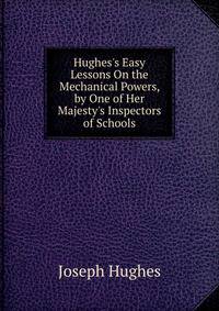 Hughes's Easy Lessons On the Mechanical Powers, by One of Her Majesty's Inspectors of Schools