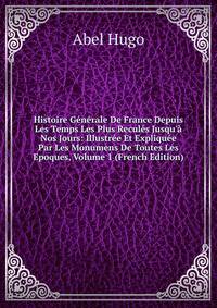 Histoire G?n?rale De France Depuis Les Temps Les Plus Recul?s Jusqu'? Nos Jours: Illustr?e Et Expliqu?e Par Les Monumens De Toutes Les Epoques, Volume 1 (French Edition)