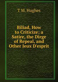 Biliad, How to Criticize; a Satire, the Dirge of Repeal, and Other Jeux D'esprit