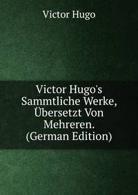 Victor Hugo's Sammtliche Werke, ?bersetzt Von Mehreren. (German Edition)
