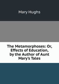 The Metamorphoses: Or, Effects of Education, by the Author of Aunt Mary's Tales