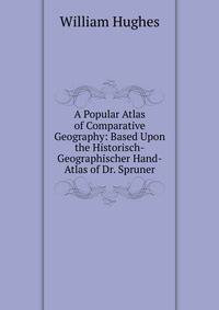 A Popular Atlas of Comparative Geography: Based Upon the Historisch-Geographischer Hand-Atlas of Dr. Spruner