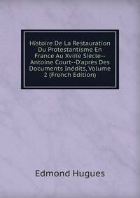 Histoire De La Restauration Du Protestantisme En France Au Xviiie Si?cle--Antoine Court--D'apr?s Des Documents In?dits, Volume 2 (French Edition)