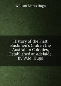 History of the First Bushmen's Club in the Australian Colonies, Established at Adelaide By W.M. Hugo