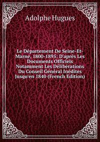 Le D?partement De Seine-Et-Marne, 1800-1895: D'apr?s Les Documents Officiels Notamment Les D?lib?rations Du Conseil G?n?ral In?dites Jusqu'en 1840 (French Edition)