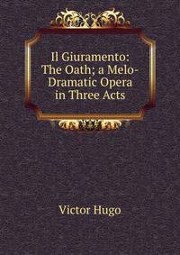 Il Giuramento: The Oath; a Melo-Dramatic Opera in Three Acts