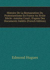 Histoire De La Restauration Du Protestantisme En France Au Xviiie Si?cle: Antoine Court; D'apres Des Documents In?dits (French Edition)