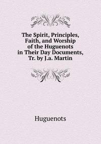 The Spirit, Principles, Faith, and Worship of the Huguenots in Their Day Documents, Tr. by J.a. Martin
