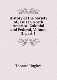 History of the Society of Jesus in North America: Colonial and Federal, Volume 3, part 1