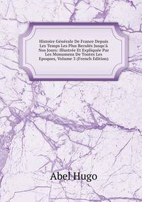 Histoire G?n?rale De France Depuis Les Temps Les Plus Recul?s Jusqu'? Nos Jours: Illustr?e Et Expliqu?e Par Les Monumens De Toutes Les Epoques, Volume 3 (French Edition)