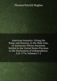 American Ancestry: Giving the Name and Descent, in the Male Line, of Americans Whose Ancestors Settled in the United States Previous to the Declaration of Independence, A.D. 1776, Volumes 1-2