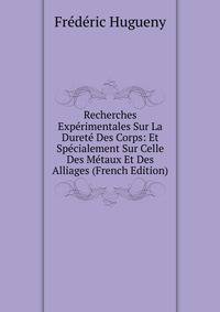 Recherches Experimentales Sur La Durete Des Corps: Et Specialement Sur Celle Des Metaux Et Des Alliages (French Edition)