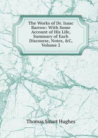 The Works of Dr. Isaac Barrow: With Some Account of His Life, Summary of Each Discourse, Notes, &amp;C, Volume 2