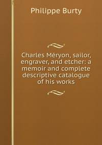 Charles Meryon, sailor, engraver, and etcher: a memoir and complete descriptive catalogue of his works