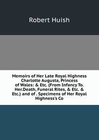 Memoirs of Her Late Royal Highness Charlotte Augusta, Princess of Wales: &amp; Etc. (From Infancy To.Her.Death, Funeral Rites, &amp; Etc. &amp; Etc.) and of . Specimens of Her Royal Highness's Co