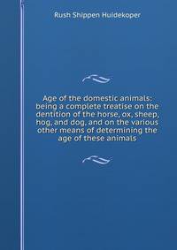 Age of the domestic animals: being a complete treatise on the dentition of the horse, ox, sheep, hog, and dog, and on the various other means of determining the age of these animals