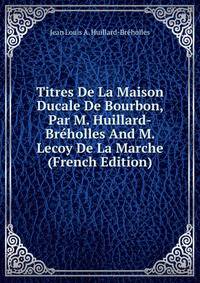Titres De La Maison Ducale De Bourbon, Par M. Huillard-Breholles And M. Lecoy De La Marche (French Edition)