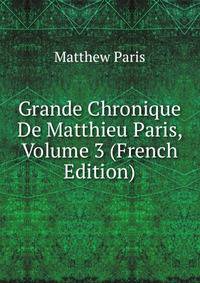 Grande Chronique De Matthieu Paris, Volume 3 (French Edition)