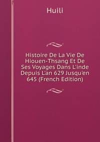 Histoire De La Vie De Hiouen-Thsang Et De Ses Voyages Dans L'inde Depuis L'an 629 Jusqu'en 645 (French Edition)