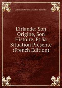 L'irlande: Son Origine, Son Histoire, Et Sa Situation Pr?sente (French Edition)