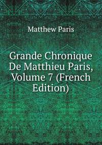 Grande Chronique De Matthieu Paris, Volume 7 (French Edition)