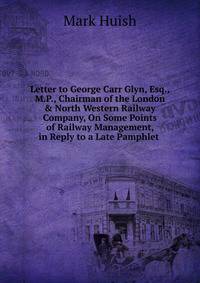 Letter to George Carr Glyn, Esq., M.P., Chairman of the London &amp; North Western Railway Company, On Some Points of Railway Management, in Reply to a Late Pamphlet .