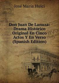 Don Juan De Lanuza: Drama Historico Original En Cinco Actos Y En Verso (Spanish Edition)