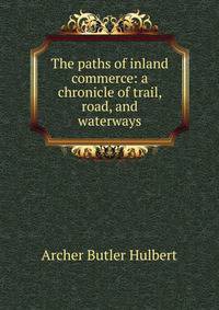 The paths of inland commerce: a chronicle of trail, road, and waterways