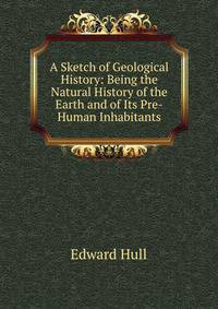 A Sketch of Geological History: Being the Natural History of the Earth and of Its Pre-Human Inhabitants