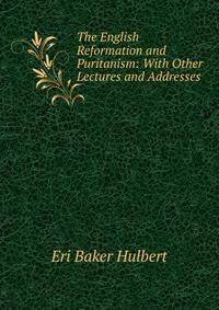 The English Reformation and Puritanism: With Other Lectures and Addresses