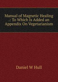 Manual of Magnetic Healing .: To Which Is Added an Appendix On Vegetarianism